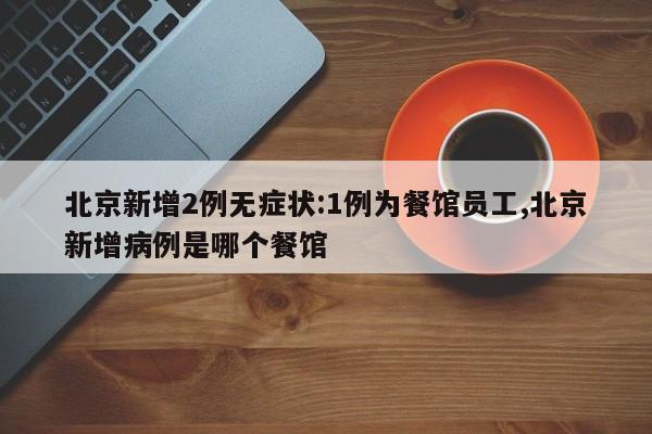 北京新增2例无症状:1例为餐馆员工,北京新增病例是哪个餐馆