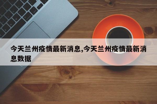 今天兰州疫情最新消息,今天兰州疫情最新消息数据