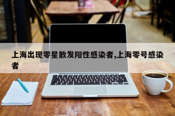 上海出现零星散发阳性感染者,上海零号感染者