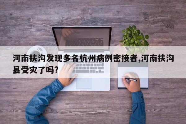 河南扶沟发现多名杭州病例密接者,河南扶沟县受灾了吗?