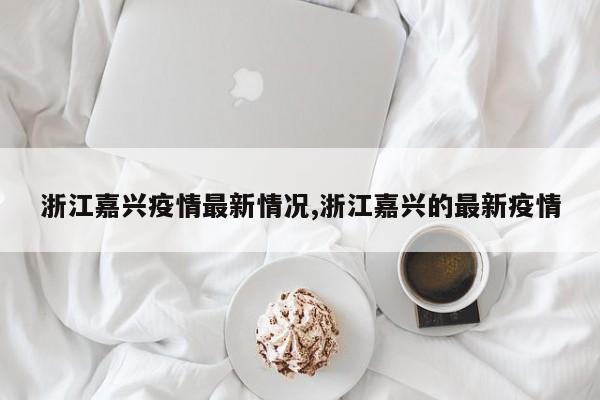 浙江嘉兴疫情最新情况,浙江嘉兴的最新疫情