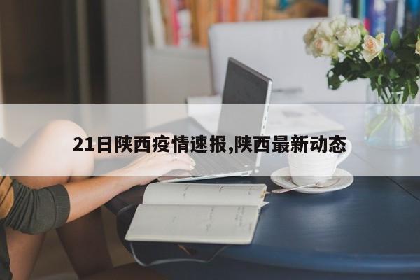 21日陕西疫情速报,陕西最新动态