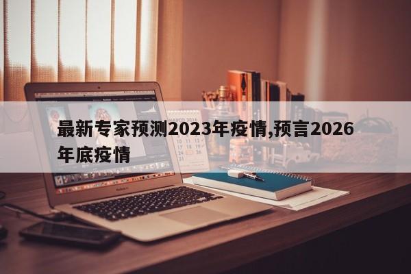 最新专家预测2023年疫情,预言2026年底疫情