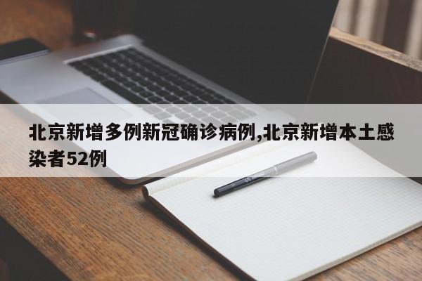 北京新增多例新冠确诊病例,北京新增本土感染者52例