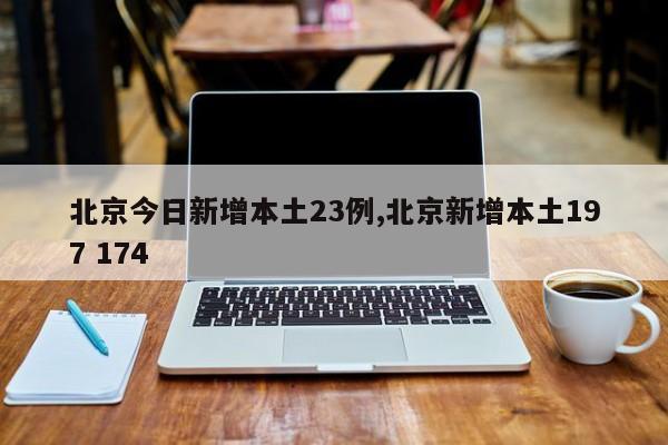 北京今日新增本土23例,北京新增本土197 174