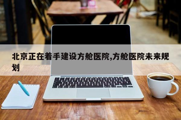 北京正在着手建设方舱医院,方舱医院未来规划