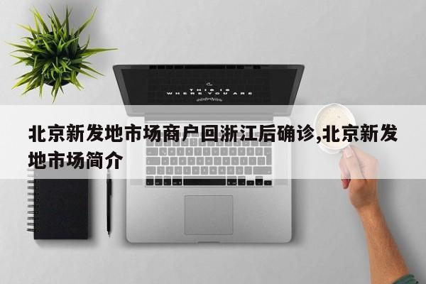 北京新发地市场商户回浙江后确诊,北京新发地市场简介