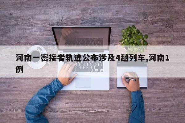 河南一密接者轨迹公布涉及4趟列车,河南1例