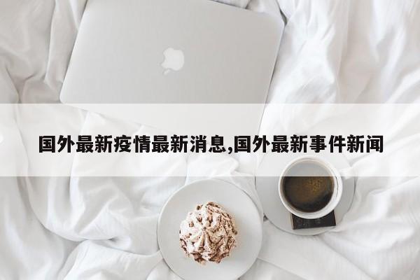 国外最新疫情最新消息,国外最新事件新闻
