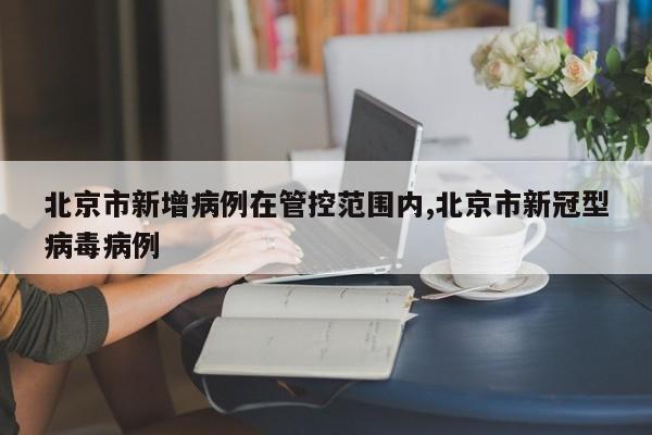 北京市新增病例在管控范围内,北京市新冠型病毒病例
