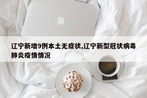 辽宁新增9例本土无症状,辽宁新型冠状病毒肺炎疫情情况