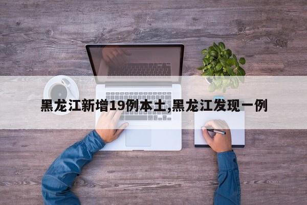 黑龙江新增19例本土,黑龙江发现一例