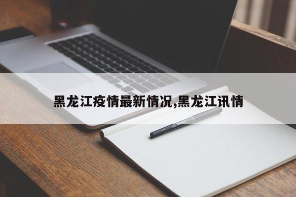 黑龙江疫情最新情况,黑龙江讯情