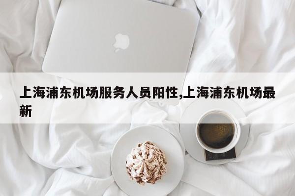 上海浦东机场服务人员阳性,上海浦东机场最新