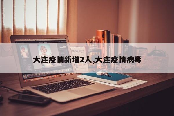大连疫情新增2人,大连疫情病毒