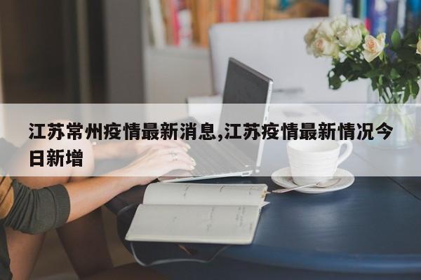 江苏常州疫情最新消息,江苏疫情最新情况今日新增