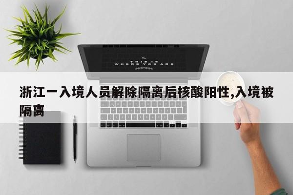 浙江一入境人员解除隔离后核酸阳性,入境被隔离