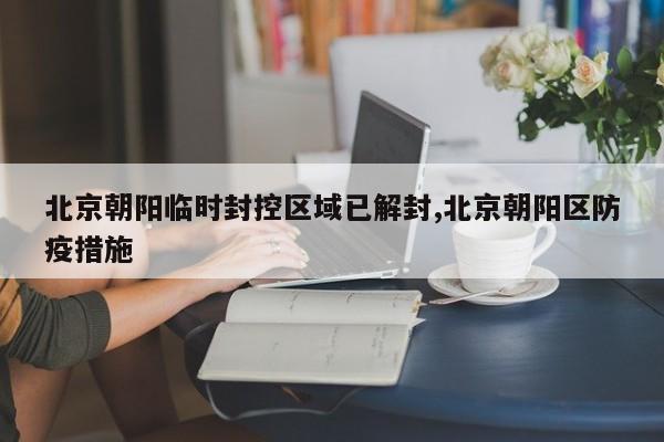 北京朝阳临时封控区域已解封,北京朝阳区防疫措施
