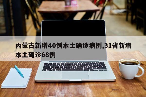 内蒙古新增40例本土确诊病例,31省新增本土确诊68例