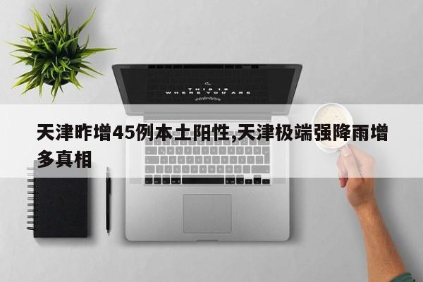 天津昨增45例本土阳性,天津极端强降雨增多真相