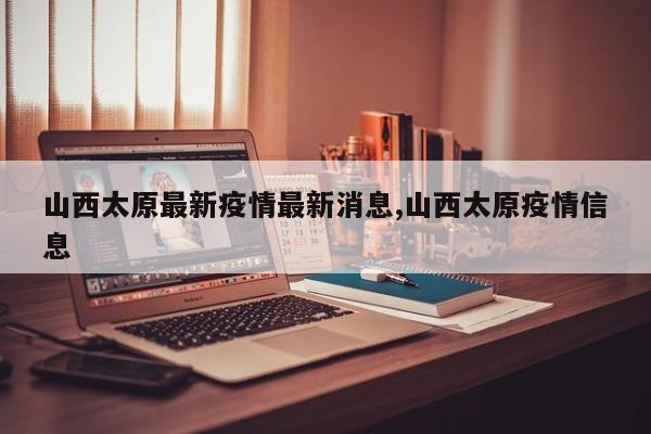 山西太原最新疫情最新消息,山西太原疫情信息